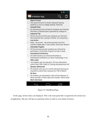 Figure 5.5: DashBoard Page
In this page, all the notices are displayed. This is the main panel that is requierd by the normal user
of application. The user will tap on a particular notice in order to view details of notices.
60
 