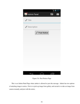 Figure 5.6: Post Notices Page
This is an Admin Panel Page where admin is allowed to post the message. Admin has two options
of attaching image to notice. First is to pick up image from gallery and second is to take an image from
camera instantly and post with the notice.
61
 