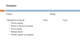 Example: 
Criteria Rating 
1.Regularity on the job Most Least 
 Always regular 
 Inform in advance for delay 
 Never regular 
 Remain absent 
 Neither regular nor irregular 
 