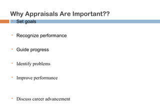 Why Appraisals Are Important?? 
 Set goals 
Set goals 
Recognize performance 
Guide progress 
Identify problems 
Improve performance 
 Recognize performance 
 Guide progress 
 Identify problems 
 Improve performance 
Discuss career advancement 
 Discuss career advancement 
 