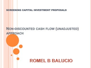 SCREENING CAPITAL INVESTMENT PROPOSALS 
NON-DISCOUNTED CASH FLOW (UNADJUSTED) 
APPROACH 
 