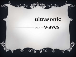 ultrasonic 
waves 
 