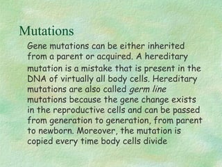 Mutations
Gene mutations can be either inherited
from a parent or acquired. A hereditary
mutation is a mistake that is pre...