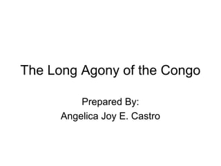 The Long Agony of the Congo
Prepared By:
Angelica Joy E. Castro
 