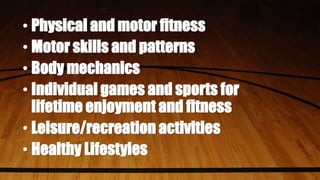 • Physical and motor fitness
• Motor skills and patterns
• Body mechanics
• Individual games and sports for
lifetime enjoyment and fitness
• Leisure/recreation activities
• Healthy Lifestyles
 
