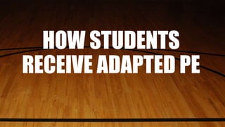 HOW STUDENTS
RECEIVE ADAPTED PE
 