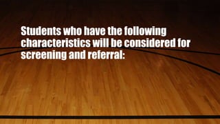 Students who have the following
characteristics will be considered for
screening and referral:
 