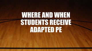 WHERE AND WHEN
STUDENTS RECEIVE
ADAPTED PE
 