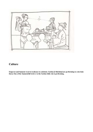 Culture
Emperor and Samurai went to teahouse to celebrate. Geisha & Shishimai are performing to entertain
them. One ofthe Samurai fall in love to the Geisha while she is performing.
 