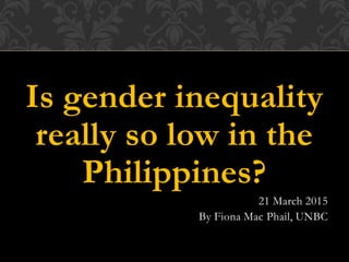 Is gender inequality
really so low in the
Philippines?
21 March 2015
By Fiona Mac Phail, UNBC
 