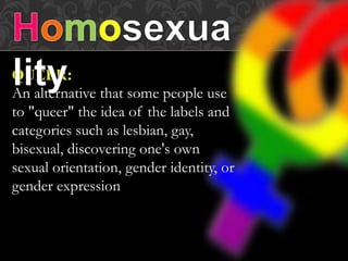 QUEER:
An alternative that some people use
to "queer" the idea of the labels and
categories such as lesbian, gay,
bisexual, discovering one's own
sexual orientation, gender identity, or
gender expression
 