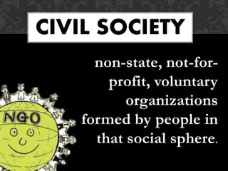non-state, not-for-
profit, voluntary
organizations
formed by people in
that social sphere.
CIVIL SOCIETY
 