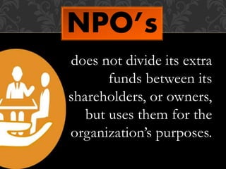 does not divide its extra
funds between its
shareholders, or owners,
but uses them for the
organization’s purposes.
NPO’s
 