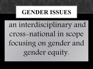 an interdisciplinary and
cross-national in scope
focusing on gender and
gender equity.
GENDER ISSUES
 
