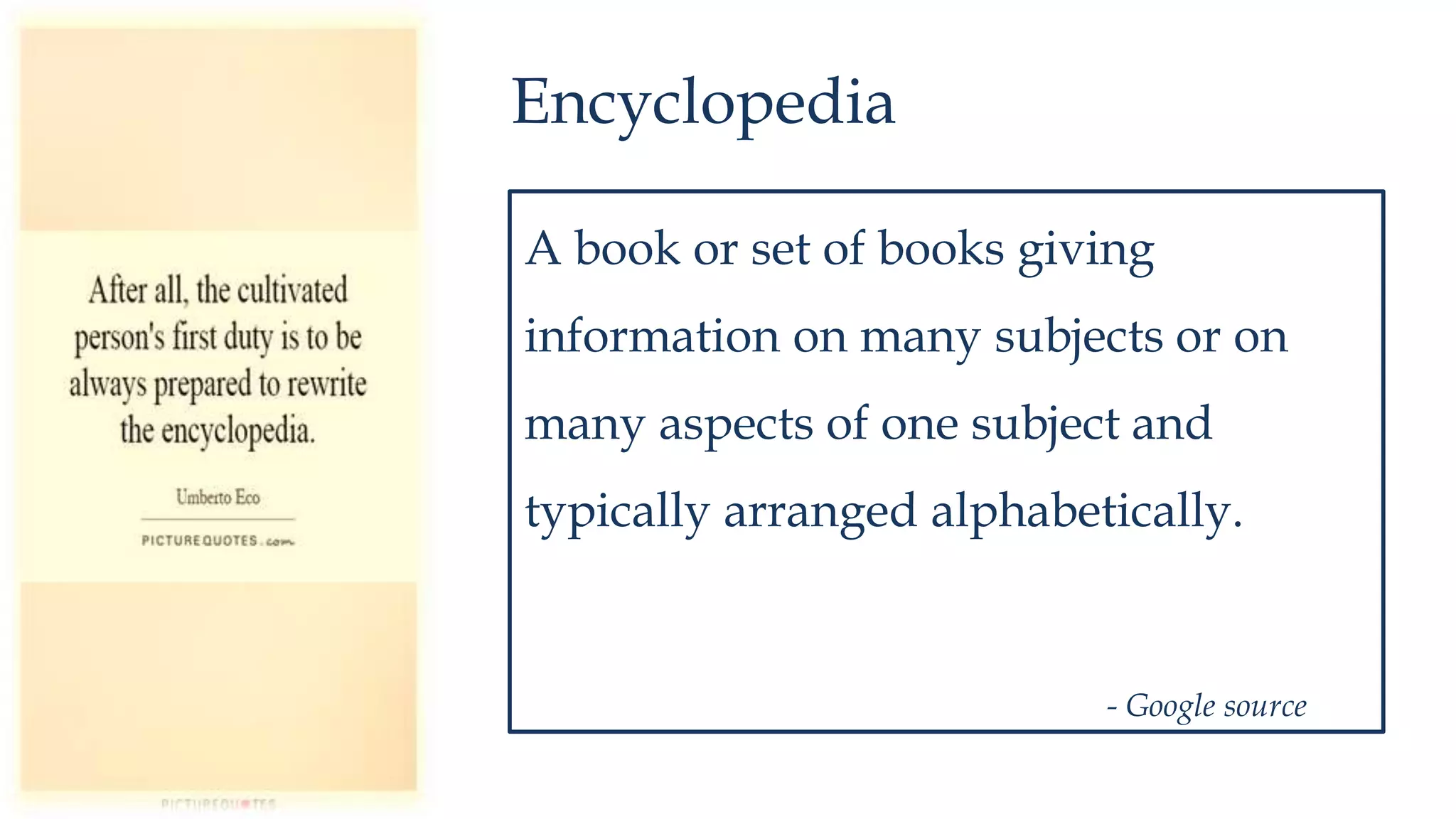 Encyclopedia
A book or set of books giving
information on many subjects or on
many aspects of one subject and
typically arranged alphabetically.
- Google source
 