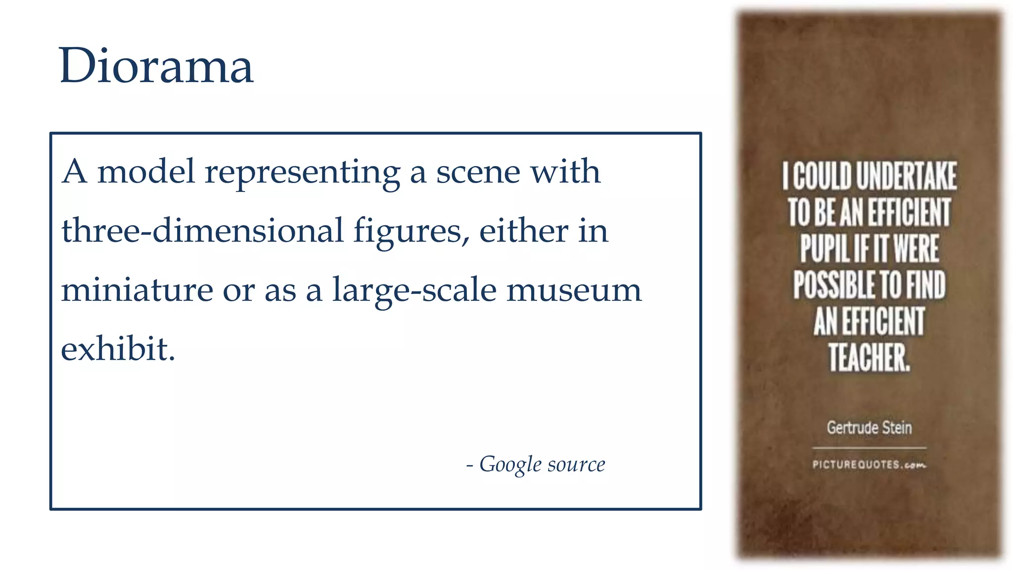 Diorama
A model representing a scene with
three-dimensional figures, either in
miniature or as a large-scale museum
exhibit.
- Google source
 