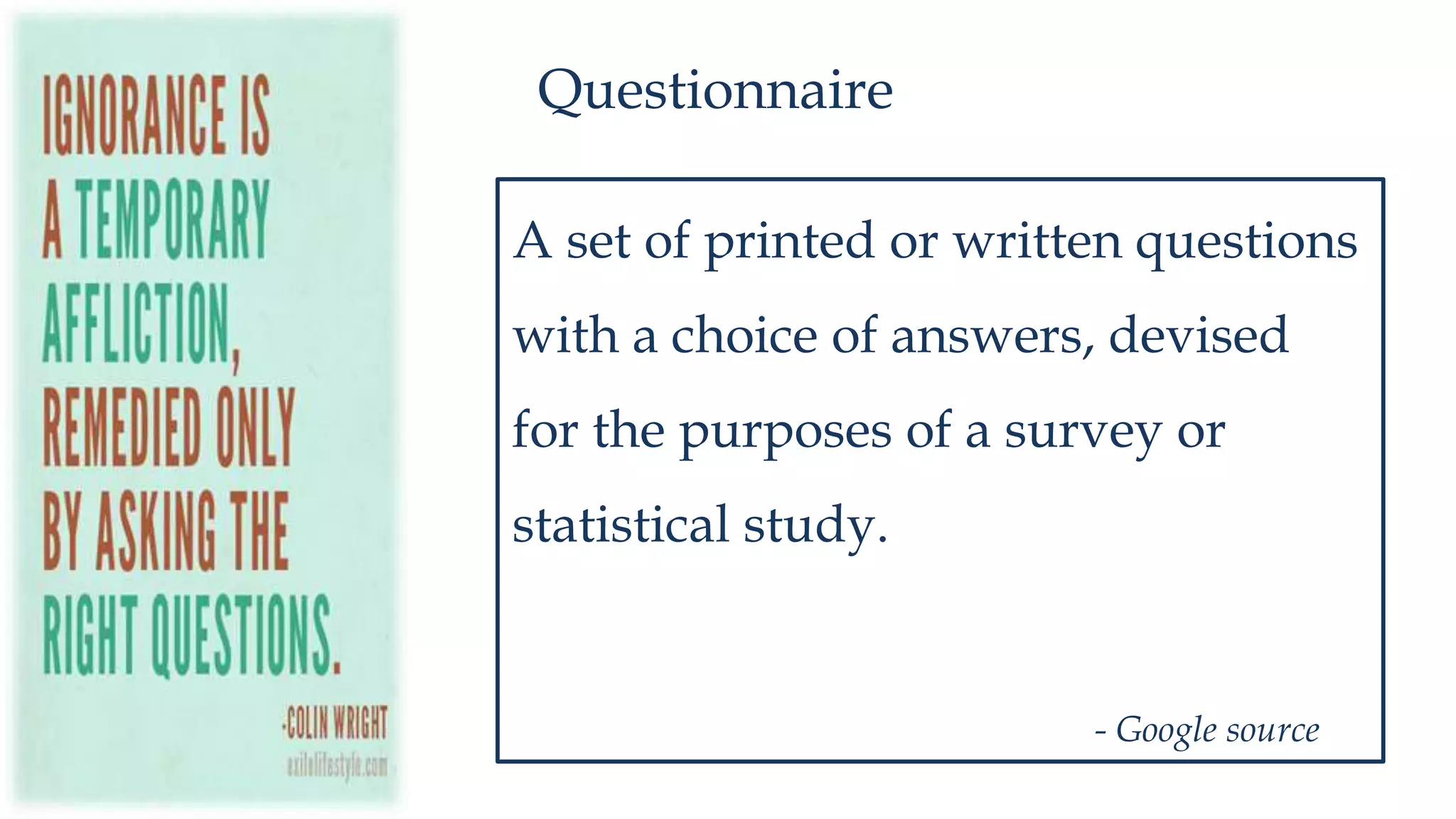 Questionnaire
A set of printed or written questions
with a choice of answers, devised
for the purposes of a survey or
statistical study.
- Google source
 