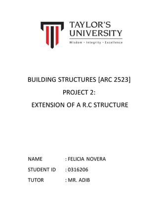 BUILDING STRUCTURES [ARC 2523]
PROJECT 2:
EXTENSION OF A R.C STRUCTURE
NAME : FELICIA NOVERA
STUDENT ID : 0316206
TUTOR : MR. ADIB
 