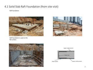 4.1 Solid Slab Raft Foundation (from site visit)
Raft foundation
Raft foundation is used on the
flat surface.
Upper reinforcement
Upper reinforcement
Hairpin bar
Plastic spacer
25
 