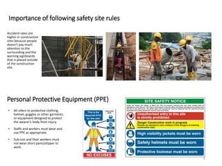 Importance of following safety site rules
Accident rates are
higher in construction
sites because people
doesn’t pay much
attention to the
surrounding and the
warning signboards
that is placed outside
of the construction
site.
Personal Protective Equipment (PPE)
• All refers to protective clothing,
helmet, goggles or other garments
or equipment designed to protect
the wearer’s body from injury.
• Staffs and workers must wear and
use PPE as appropriate.
• Sub-con and their workers must
not wear short pants/slipper to
work.
6
 