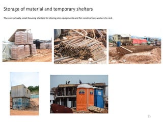 Storage of material and temporary shelters
They are actually small housing shelters for storing site equipments and for construction workers to rest.
15
 