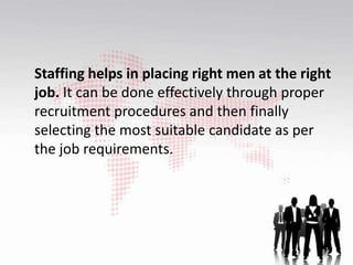 Staffing helps in placing right men at the right
job. It can be done effectively through proper
recruitment procedures and then finally
selecting the most suitable candidate as per
the job requirements.
 