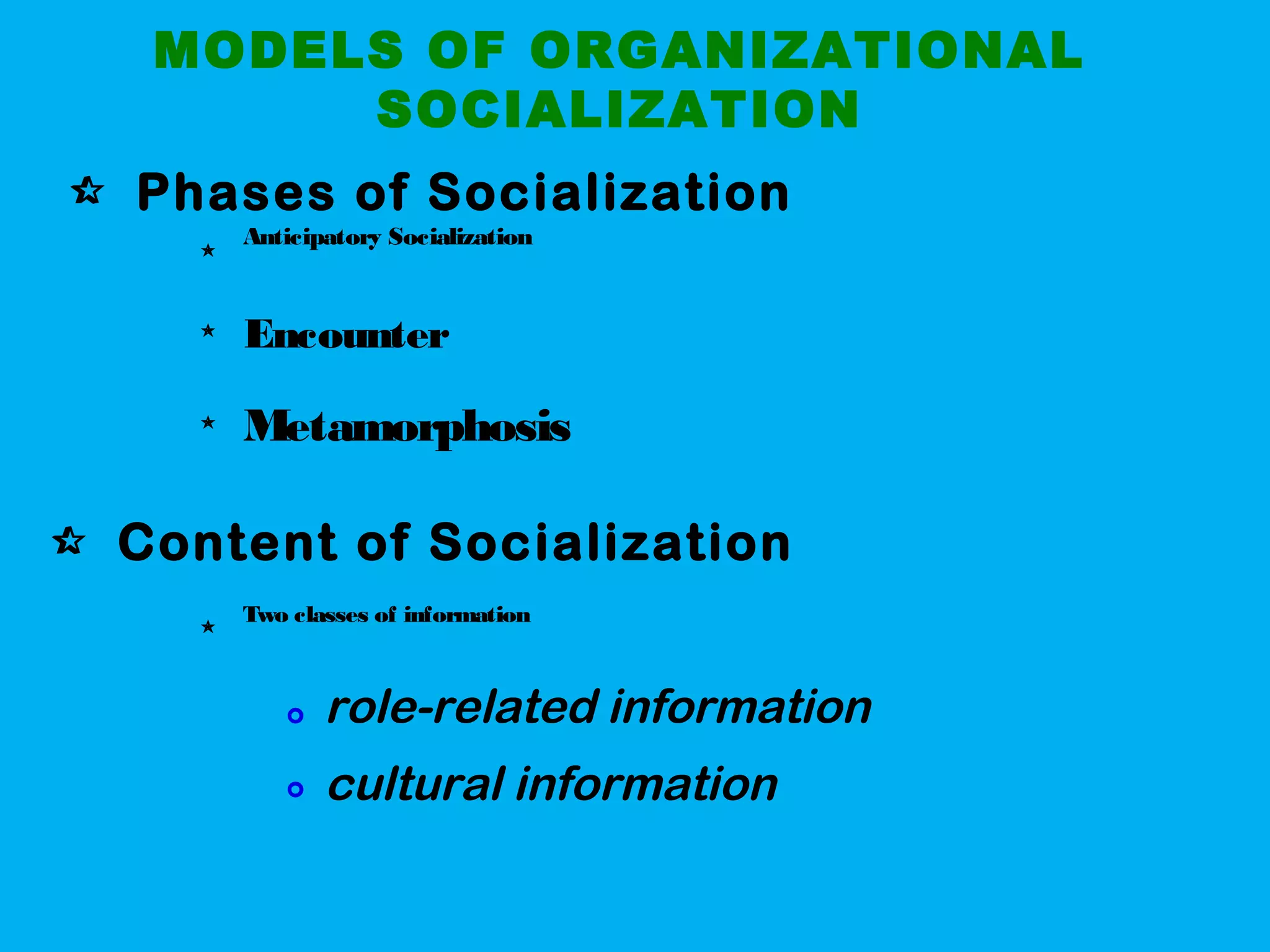 MODELS OF ORGANIZATIONAL
SOCIALIZATION
Phases of Socialization
Content of Socialization
Anticipatory Socialization

Encounter
Metamorphosis

Two classes of information
role-related information
cultural information


 