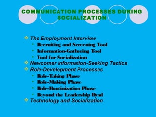  The Employment Interview
• Recruiting and Screening Tool
• Information-Gathering Tool
• Tool forSocialization
 Newcomer Information-Seeking Tactics
 Role-Development Processes
• Role-Taking Phase
• Role-Making Phase
• Role-Routinization Phase
• Beyond the Leadership Dyad
 Technology and Socialization
COMMUNICATION PROCESSES DURING
SOCIALIZATION
 