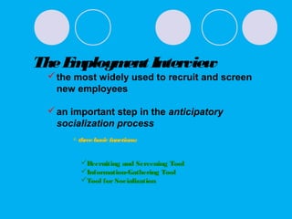 TheEmployment Interview
the most widely used to recruit and screen
new employees
an important step in the anticipatory
socialization process
 threebasic functions:
Recruiting and Screening Tool
Information-Gathering Tool
Tool forSocialization
 