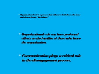 Organizationalexit is aprocess that influences boththosewho leave
andthosewho are“left behind.”
Communicationplays acriticalrole
inthedisengagement process.
Organizationalexit canhaveprofound
effects onthefamilies of thosewho leave
theorganization.
 