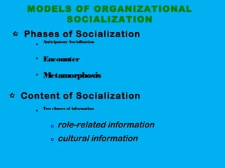 MODELS OF ORGANIZATIONAL
SOCIALIZATION
Phases of Socialization
Content of Socialization
Anticipatory Socialization

Encounter
Metamorphosis

Two classes of information
role-related information
cultural information


 