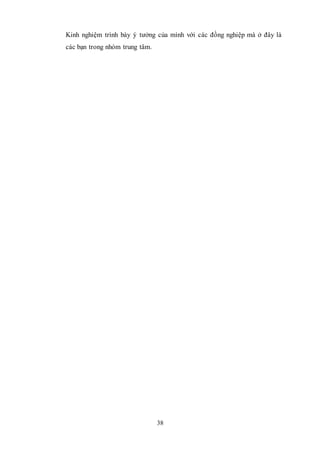 38
Kinh nghiệm trình bày ý tưởng của mình với các đồng nghiệp mà ở đây là
các bạn trong nhóm trung tâm.
 