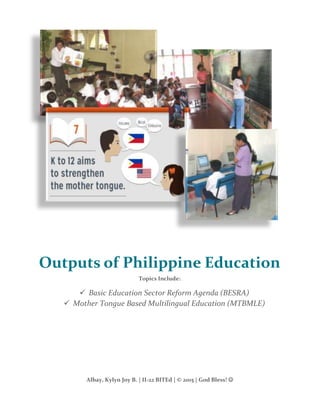 Albay, Kylyn Joy B. | II-22 BITEd | © 2015 | God Bless! 
Outputs of Philippine Education
Topics Include:
 Basic Education Sector Reform Agenda (BESRA)
 Mother Tongue Based Multilingual Education (MTBMLE)
 