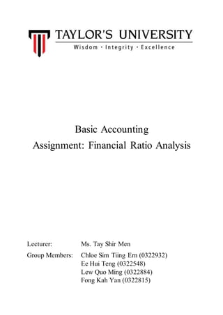 Basic Accounting
Assignment: Financial Ratio Analysis
Lecturer: Ms. Tay Shir Men
Group Members: Chloe Sim Tiing Ern (0322932)
Ee Hui Teng (0322548)
Lew Quo Ming (0322884)
Fong Kah Yan (0322815)
 