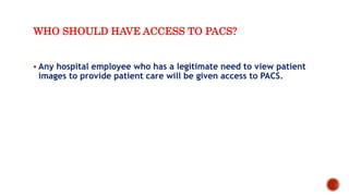WHO SHOULD HAVE ACCESS TO PACS?
 Any hospital employee who has a legitimate need to view patient
images to provide patient care will be given access to PACS.
 