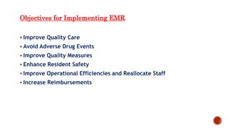 Objectives for Implementing EMR
 Improve Quality Care
 Avoid Adverse Drug Events
 Improve Quality Measures
 Enhance Resident Safety
 Improve Operational Efficiencies and Reallocate Staff
 Increase Reimbursements
 