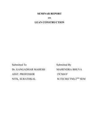 SEMINAR REPORT
ON
LEAN CONSTRUCTION
Submitted To Submitted By
Dr. GANGADHAR MAHESH MAHENDRA BHUVA
ASST. PROFESSOR 15CM41F
NITK, SURATHKAL M.TECH(CTM)-2ND
SEM
 