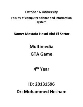 October 6 University
Faculty of computer science and information
system
Name: Mostafa Hosni Abd El-Sattar
Multimedia
GTA Game
4th
Year
ID: 20131596
Dr: Mohammed Hesham
 