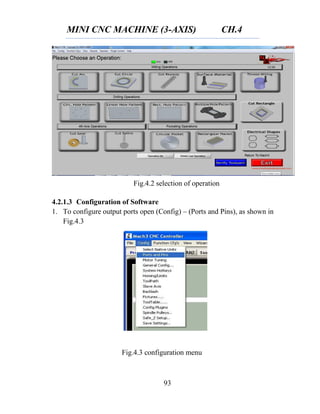 MINI CNC MACHINE (3-AXIS) CH.4
93
4.2.1.3 Configuration of Software
1. To configure output ports open (Config) – (Ports and Pins), as shown in
Fig.4.3
Fig.4.2 selection of operation
Fig.4.3 configuration menu
 