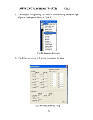MINI CNC MACHINE (3-AXIS) CH.4
96
6. To configure the operating keys used in manual testing open (Config) –
(System Hotkeys) as shown in Fig.4.8
7. The following screen will appear then adjust the keys
Fig.4.8 keys configuration
Fig.4.9 System hot keys setup
 