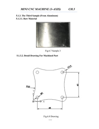 MINI CNC MACHINE (3-AXIS) CH.5
135
Fig.6.7 Sample 3
Fig.6.8 Drawing
5.1.3. The Third Sample (From Aluminum)
5.1.3.1. Raw Material
5.1.3.2. Detail Drawing For Machined Part
 