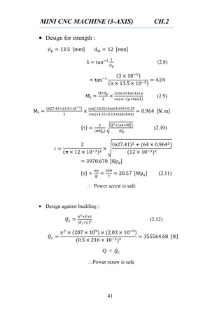 MINI CNC MACHINE (3-AXIS) CH.2
41
 Design for strength :
(2.8)
(2.9)
{ } √ (2.10)
√
{ } (2.11)
 Power screw is safe
 Design against buckling :
(2.12)
Q <
Power screw is safe
 