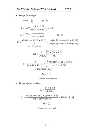 MINI CNC MACHINE (3-AXIS) CH.2
44
 Design for strength :
(2.17)
(2.18)
{ } √
√
< { }
 Power screw is safe
 Design against buckling :
Q <
Power screw is safe
 