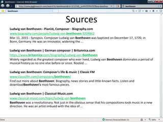 w
w
beethoven– Internet Web Browser
http://www.gigglesearch.com/search?q=beethoven&rlz=1C1CHZL_enPH707PH707&oq=beethov
beethoven
beethoven
Sources
Ludwig van Beethoven - Pianist, Composer - Biography.com
www.biography.com/people/ludwig-van-beethoven-9204862
Mar 11, 2015 - Synopsis. Composer Ludwig van Beethoven was baptized on December 17, 1770, in
Bonn, Germany. He was an innovator, widening the ...
Ludwig van Beethoven | German composer | Britannica.com
https://www.britannica.com/biography/Ludwig-van-Beethoven
Widely regarded as the greatest composer who ever lived, Ludwig van Beethoven dominates a period of
musical history as no one else before or since. Rooted ...
Ludwig van Beethoven: Composer's life & music | Classic FM
www.classicfm.com/composers/beethoven/
Find out more about Beethoven: Biography, news stories and little-known facts. Listen and
downloadBeethoven's most famous pieces.
Ludwig van Beethoven | Classical-Music.com
www.classical-music.com/topic/ludwig-van-beethoven
Beethoven was a revolutionary. Not just in the obvious sense that his compositions took music in a new
direction. He was an artist imbued with the idea of ...
 