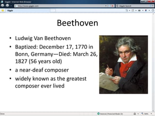 Beethoven
• Ludwig Van Beethoven
• Baptized: December 17, 1770 in
Bonn, Germany—Died: March 26,
1827 (56 years old)
• a near-deaf composer
• widely known as the greatest
composer ever lived
w
w
Giggle– Internet Web Browser
http://www.giggle.com
Giggle
Giggle Search
 