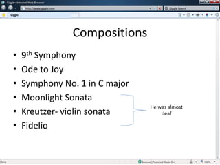 Compositions
• 9th Symphony
• Ode to Joy
• Symphony No. 1 in C major
• Moonlight Sonata
• Kreutzer- violin sonata
• Fidelio
w
w
Giggle– Internet Web Browser
http://www.giggle.com
Giggle
Giggle Search
He was almost
deaf
 