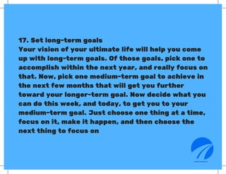 17. Set long-term goals
Your vision of your ultimate life will help you come
up with long-term goals. Of those goals, pick...