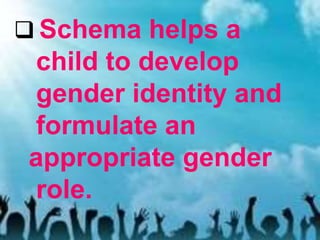  Schema helps a
child to develop
gender identity and
formulate an
appropriate gender
role.
 