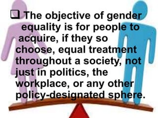  The objective of gender
equality is for people to
acquire, if they so
choose, equal treatment
throughout a society, not
just in politics, the
workplace, or any other
policy-designated sphere.
 