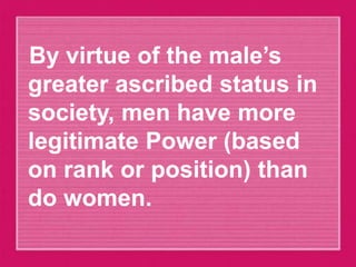 By virtue of the male’s
greater ascribed status in
society, men have more
legitimate Power (based
on rank or position) than
do women.
 